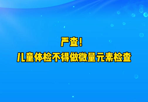 短視頻丨嚴查！兒童體檢不得做微量元素檢查