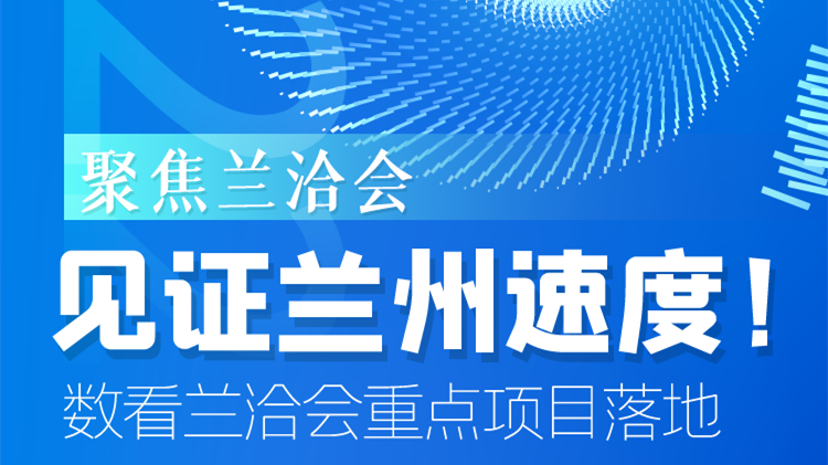 聚焦蘭洽會|見證蘭州速度！數(shù)看蘭洽會重點項目落地
