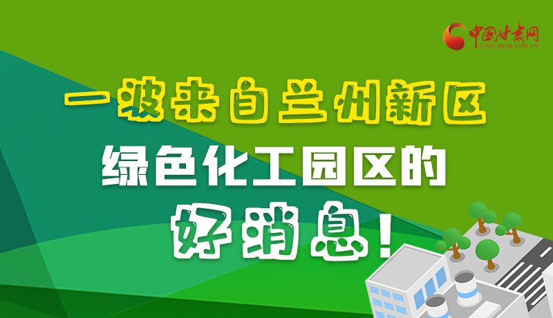 圖解|速看！一波來自蘭州新區(qū)綠色化工園區(qū)的好消息！