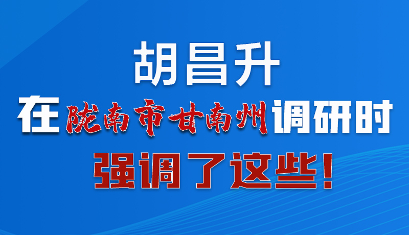 圖解|胡昌升在隴南市甘南州調(diào)研時(shí)強(qiáng)調(diào)了這些！