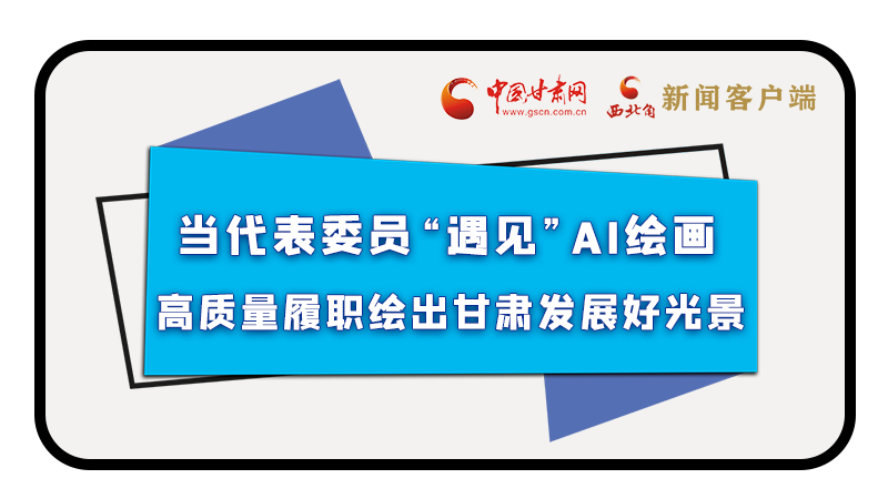 當代表委員“遇見”AI繪畫，高質量履職繪出甘肅發(fā)展好光景