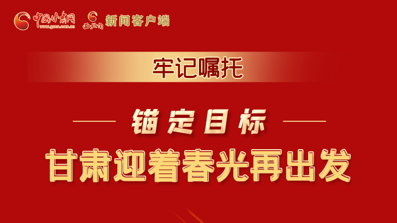 圖解|牢記囑托，錨定目標，甘肅迎著春光再出發(fā)！