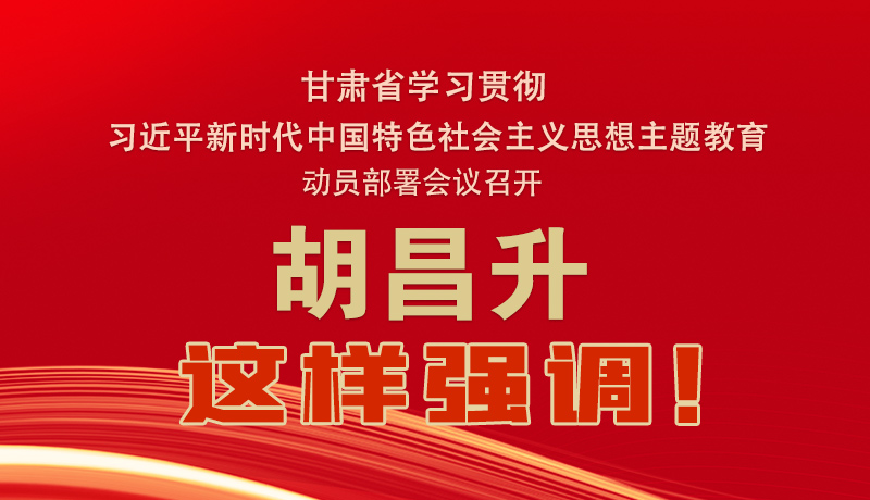 圖解|甘肅省學習貫徹習近平新時代中國特色社會主義思想主題教育動員部署會議召開 胡昌升這樣強調(diào)！