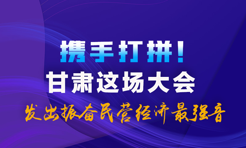 海報|攜手打拼！甘肅這場大會發(fā)出振奮民營經(jīng)濟最強音