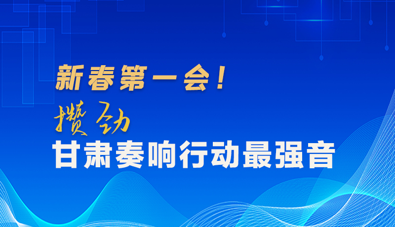 圖解|新春第一會！攢勁甘肅奏響行動最強(qiáng)音