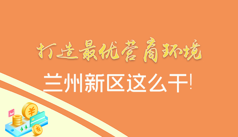【甘快看】圖解|打造最優(yōu)營商環(huán)境 蘭州新區(qū)這么干！