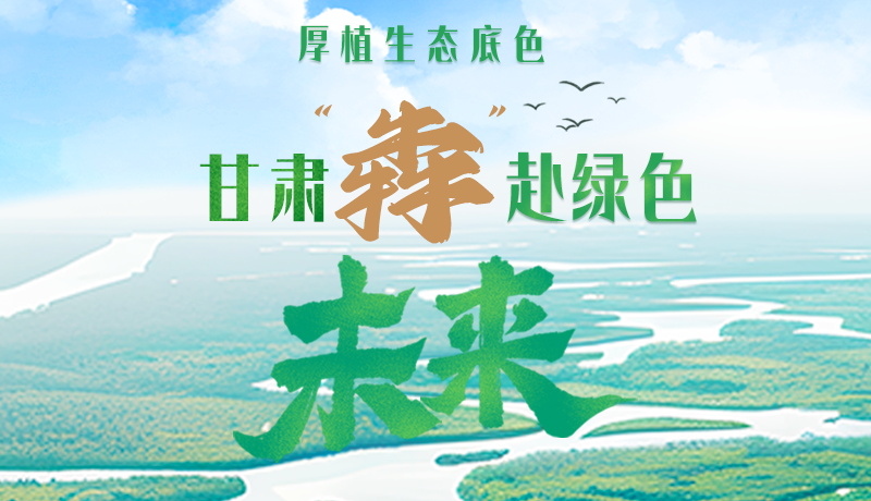 【甘快看】長圖|厚植生態(tài)底色，甘肅“犇”赴綠色未來