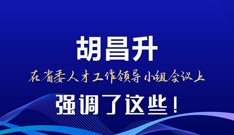 圖解|胡昌升在省委人才工作領(lǐng)導(dǎo)小組會(huì)議上強(qiáng)調(diào)了這些！