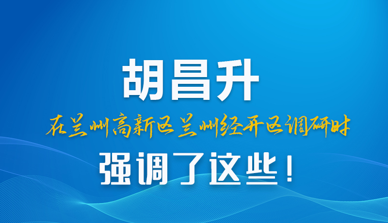 圖解|胡昌升在蘭州高新區(qū)蘭州經(jīng)開區(qū)調(diào)研時(shí)強(qiáng)調(diào)了這些！